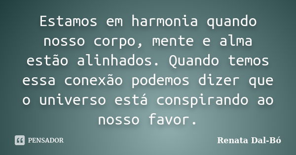 Estamos em harmonia quando nosso corpo, mente e alma estão alinhados. Quando temos essa conexão podemos dizer que o universo está conspirando ao nosso favor.... Frase de Renata Dal-Bó.