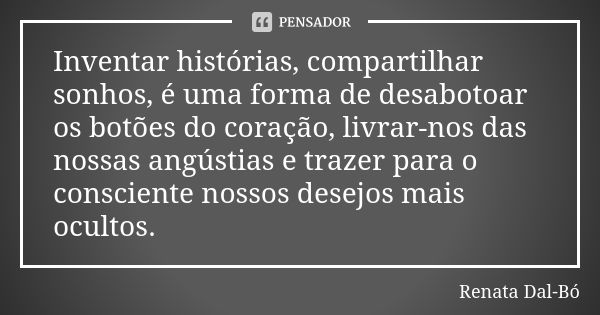 Inventar histórias, compartilhar sonhos, é uma forma de desabotoar os botões do coração, livrar-nos das nossas angústias e trazer para o consciente nossos desej... Frase de Renata Dal-Bó.