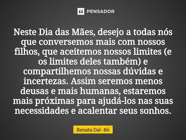 Neste Dia das Mães, desejo a todas nós que conversemos mais com nossos filhos, que aceitemos nossos limites (e os limites deles também) e compartilhemos nossas ... Frase de Renata Dal-Bó.