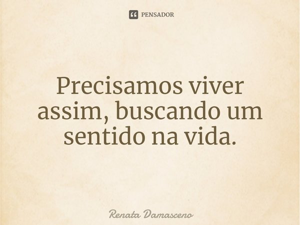 ⁠Precisamos viver assim, buscando um sentido na vida.... Frase de Renata Damasceno.