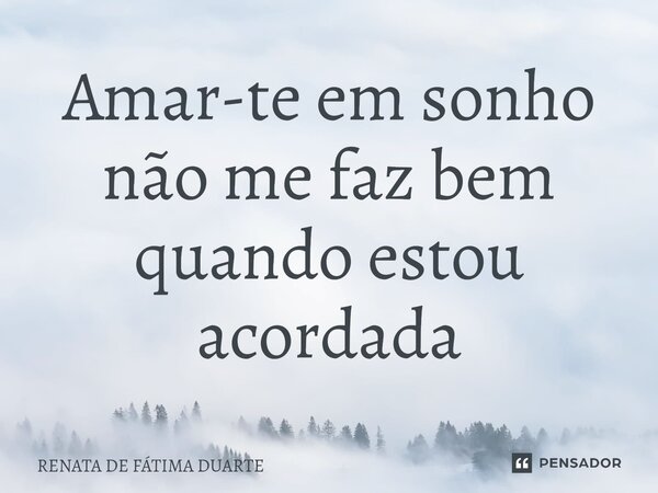 Amar-te em sonho não me faz bem quando estou acordada⁠... Frase de Renata de Fátima Duarte.