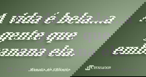 A vida é bela...a gente que embanana ela.... Frase de Renata de Oliveira.