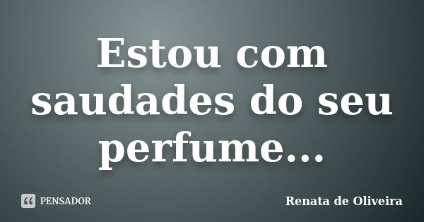 Estou com saudades do seu perfume...... Frase de Renata de Oliveira.