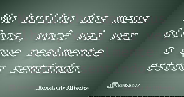No brilho dos meus olhos, você vai ver o que realmente estou sentindo.... Frase de Renata de Oliveira.