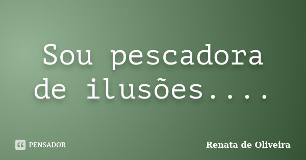 Sou pescadora de ilusões....... Frase de Renata de Oliveira.