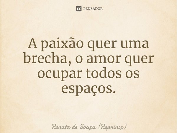 ⁠A paixão quer uma brecha,o amor quer ocupar todos os espaços.... Frase de Renata de Souza (Reprinsz).