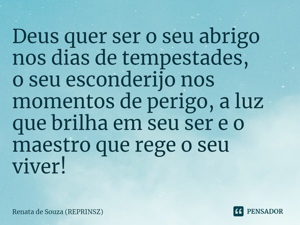 ⁠Deus quer ser o seu abrigo nos dias de tempestades,
o seu esconderijo nos momentos de perigo, a luz que brilha em seu ser e o maestro que rege o seu viver!... Frase de Renata de Souza (REPRINSZ).