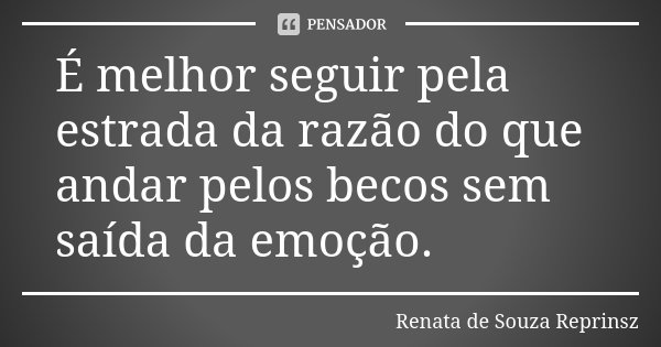 É melhor seguir pela estrada da razão do que andar pelos becos sem saída da emoção.... Frase de Renata de Souza Reprinsz.