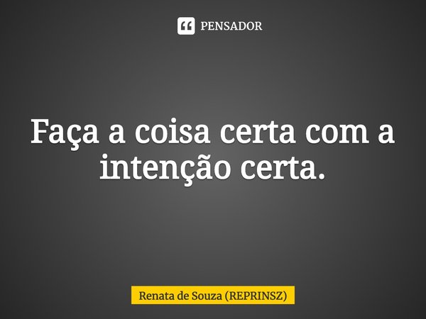 ⁠Faça a coisa certa com a intenção certa.... Frase de Renata de Souza (REPRINSZ).