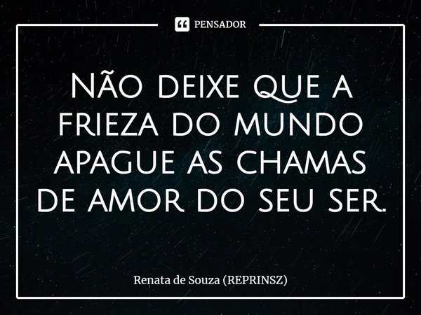 Não deixe que a frieza do mundo apague as chamas de amor do seu ser.... Frase de Renata de Souza (REPRINSZ).