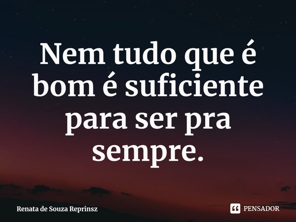 Nem tudo que é bom é suficiente para ser pra sempre.... Frase de Renata de Souza Reprinsz.