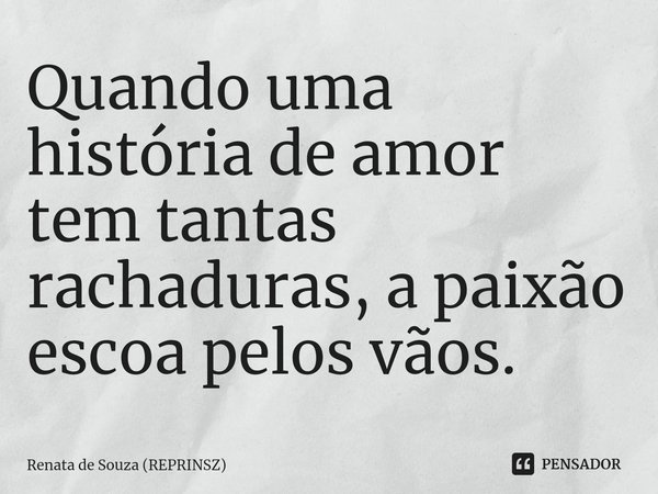 ⁠Quando uma história de amor tem tantas rachaduras, a paixão escoa pelos vãos.... Frase de Renata de Souza (REPRINSZ).