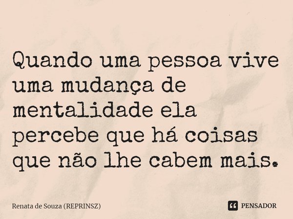 ⁠Quando uma pessoa vive uma mudança de mentalidade ela percebe que há coisas que não lhe cabem mais.... Frase de Renata de Souza (REPRINSZ).
