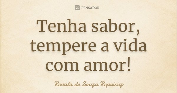 Tenha sabor, tempere a vida com amor!... Frase de Renata de Souza Reprinsz.