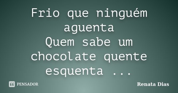 Frio que ninguém aguenta Quem sabe um chocolate quente esquenta ...... Frase de Renata Dias.