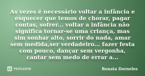 As vezes é necessário voltar a infância e esquecer que temos de chorar, pagar contas, sofrer... voltar a infância não significa tornar-se uma criança, mas sim s... Frase de Renata Dorneles.