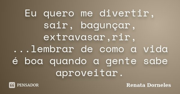 Eu quero me divertir, sair, bagunçar, extravasar,rir, ...lembrar de como a vida é boa quando a gente sabe aproveitar.... Frase de Renata Dorneles.