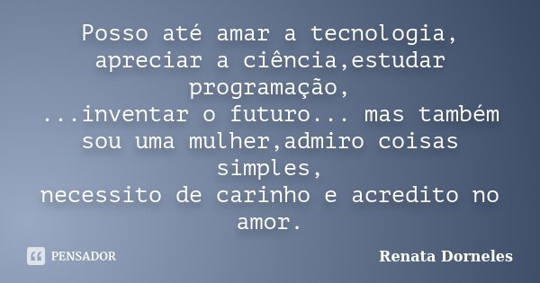 Posso até amar a tecnologia, apreciar a ciência,estudar programação, ...inventar o futuro... mas também sou uma mulher,admiro coisas simples, necessito de carin... Frase de Renata Dorneles.