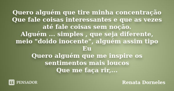 Quero alguém que tire minha concentração Que fale coisas interessantes e que as vezes até fale coisas sem noção. Alguém ... simples , que seja diferente, meio &... Frase de Renata Dorneles.