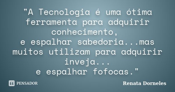 "A Tecnologia é uma ótima ferramenta para adquirir conhecimento, e espalhar sabedoria...mas muitos utilizam para adquirir inveja... e espalhar fofocas.&quo... Frase de Renata Dorneles.