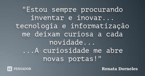 "Estou sempre procurando inventar e inovar... tecnologia e informatização me deixam curiosa a cada novidade... ...A curiosidade me abre novas portas!"... Frase de Renata Dorneles.