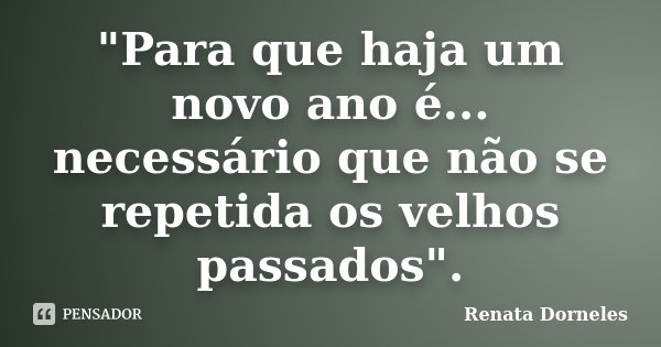 "Para que haja um novo ano é... necessário que não se repetida os velhos passados".... Frase de Renata Dorneles.