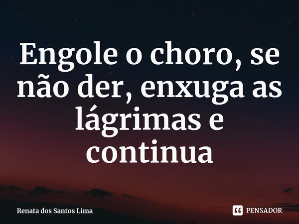 Engole o choro, se não der, enxuga as lágrimas e continua⁠... Frase de Renata dos Santos Lima.
