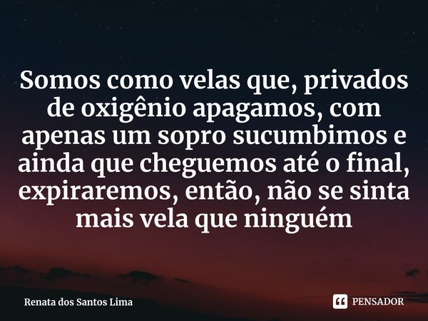 ⁠Somos como velas que, privados de oxigênio apagamos, com apenas um sopro sucumbimos e ainda que cheguemos até o final, expiraremos, então, não se sinta mais ve... Frase de Renata dos Santos Lima.
