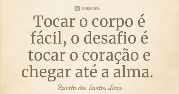 Tocar o corpo é fácil, o desafio é tocar o coração e chegar até a alma.... Frase de Renata dos Santos Lima.