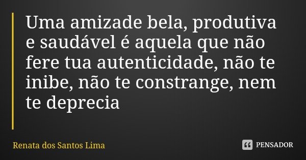 Uma amizade bela, produtiva e saudável é aquela que não fere tua autenticidade, não te inibe, não te constrange, nem te deprecia... Frase de Renata dos Santos Lima.