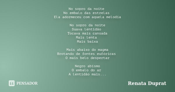 No sopro da noite No embalo das estrelas Ela adormeceu com aquela melodia No sopro da noite Suava lentidão Tocava mais cansada Mais lenta Mais baixa Mais abaixo... Frase de Renata Duprat.