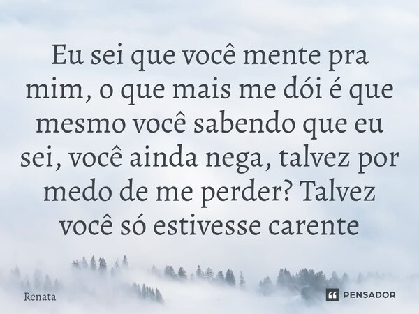 ⁠Eu sei que você mente pra mim, o que mais me dói é que mesmo você sabendo que eu sei, você ainda nega, talvez por medo de me perder? Talvez você só estivesse c... Frase de Renata.