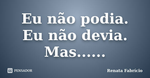 Eu não podia. Eu não devia. Mas......... Frase de Renata Fabrício.