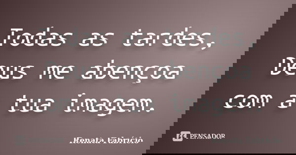 Todas as tardes, Deus me abençoa com a tua imagem.... Frase de Renata Fabrício.