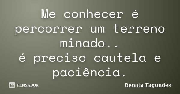 Me conhecer é percorrer um terreno minado.. é preciso cautela e paciência.... Frase de Renata Fagundes.