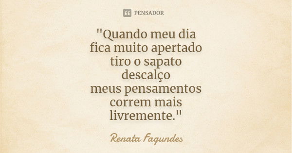 "Quando meu dia fica muito apertado tiro o sapato descalço meus pensamentos correm mais livremente."... Frase de (Renata Fagundes).