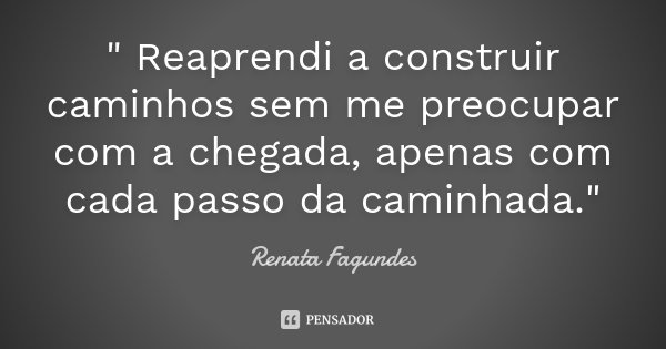 " Reaprendi a construir caminhos sem me preocupar com a chegada, apenas com cada passo da caminhada."... Frase de Renata Fagundes.