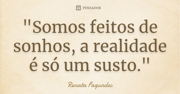 "Somos feitos de sonhos, a realidade é só um susto."... Frase de (Renata Fagundes).