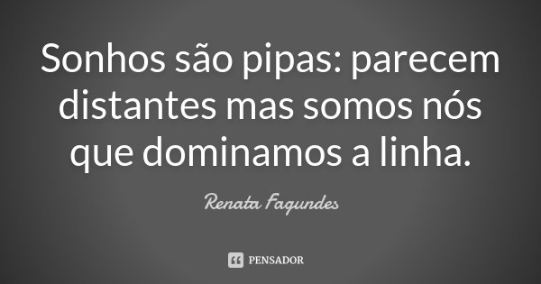 Sonhos são pipas: parecem distantes mas somos nós que dominamos a linha.... Frase de Renata Fagundes.