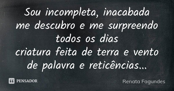 Sou incompleta, inacabada me descubro e me surpreendo todos os dias criatura feita de terra e vento de palavra e reticências...... Frase de Renata Fagundes.