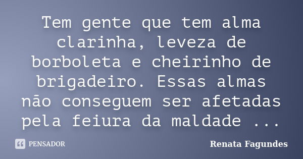 Tem gente que tem alma clarinha, leveza de borboleta e cheirinho de brigadeiro. Essas almas não conseguem ser afetadas pela feiura da maldade ...... Frase de Renata Fagundes.