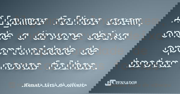 Algumas folhas caem, onde a árvore deixa oportunidade de brotar novas folhas.... Frase de Renata faria de Oliveira.