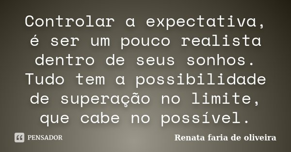 Controlar a expectativa, é ser um pouco realista dentro de seus sonhos. Tudo tem a possibilidade de superação no limite, que cabe no possível.... Frase de Renata faria de Oliveira.