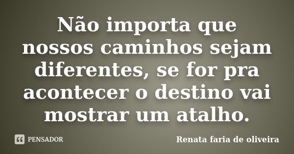 Não importa que nossos caminhos sejam diferentes, se for pra acontecer o destino vai mostrar um atalho.... Frase de Renata faria de Oliveira.