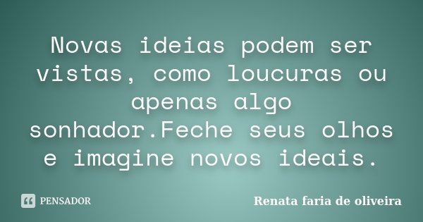 Novas ideias podem ser vistas, como loucuras ou apenas algo sonhador.Feche seus olhos e imagine novos ideais.... Frase de Renata faria de Oliveira.