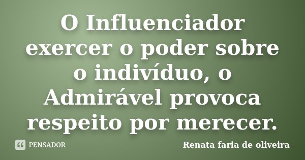 O Influenciador exercer o poder sobre o indivíduo, o Admirável provoca respeito por merecer.... Frase de Renata faria de Oliveira.