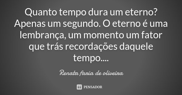 Quanto tempo dura um eterno? Apenas um segundo. O eterno é uma lembrança, um momento um fator que trás recordações daquele tempo....... Frase de Renata faria de Oliveira.