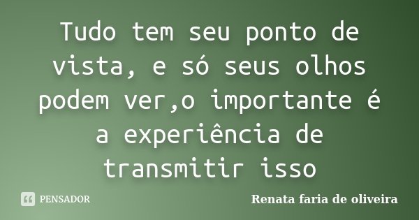 Tudo tem seu ponto de vista, e só seus olhos podem ver,o importante é a experiência de transmitir isso... Frase de Renata faria de Oliveira.