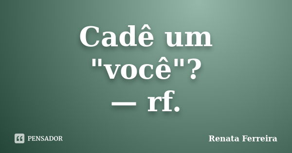 Cadê um "você"? — rf.... Frase de Renata Ferreira.