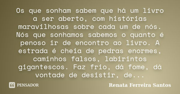 Os que sonham sabem que há um livro a ser aberto, com histórias maravilhosas sobre cada um de nós. Nós que sonhamos sabemos o quanto é penoso ir de encontro ao ... Frase de Renata Ferreira Santos.